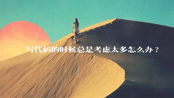 写代码的时候总是考虑太多怎么办?